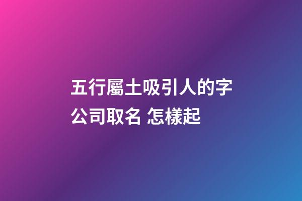 五行屬土吸引人的字公司取名 怎樣起-第1張-公司起名-玄機派